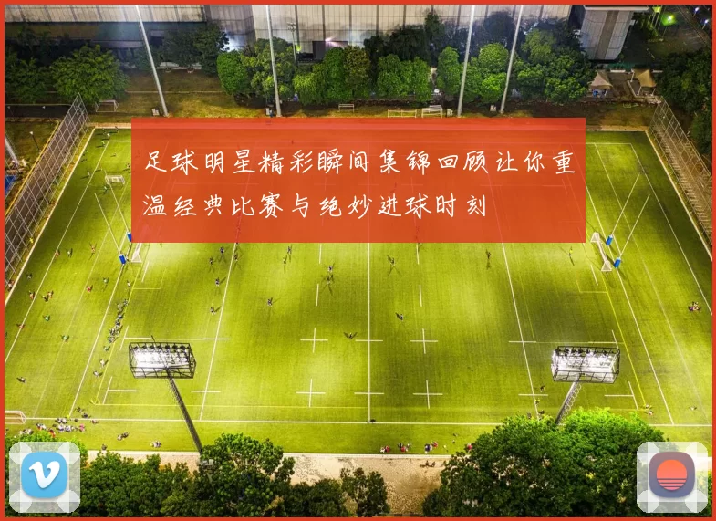 足球明星精彩瞬间集锦回顾让你重温经典比赛与绝妙进球时刻