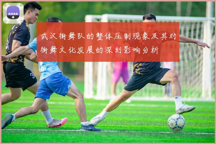 武汉街舞队的整体压制现象及其对街舞文化发展的深刻影响分析