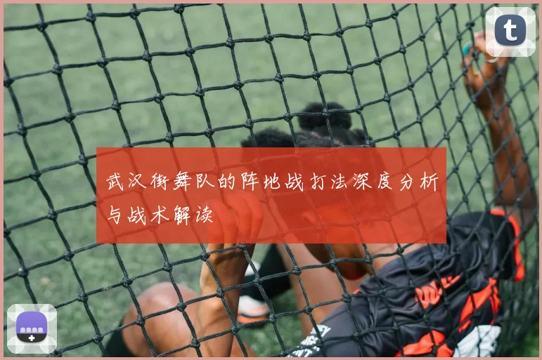 武汉街舞队的阵地战打法深度分析与战术解读