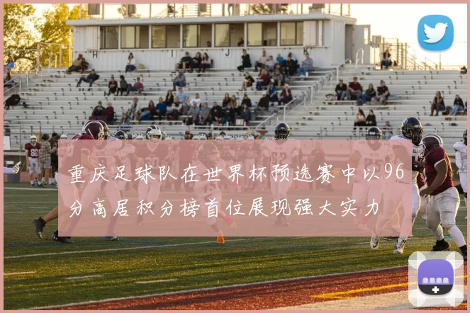重庆足球队在世界杯预选赛中以96分高居积分榜首位展现强大实力
