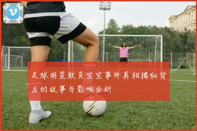 足球明星欺负宝宝事件真相揭秘背后的故事与影响分析
