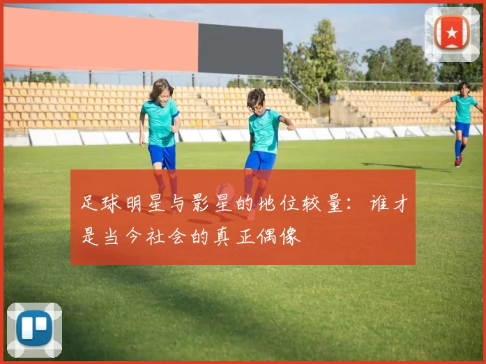 足球明星与影星的地位较量：谁才是当今社会的真正偶像