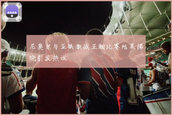 尼奥尔与亚眠激战正酣比赛结果揭晓引发热议