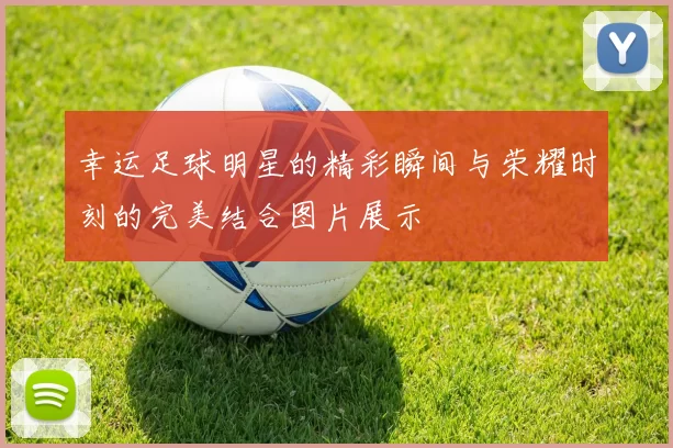 幸运足球明星的精彩瞬间与荣耀时刻的完美结合图片展示