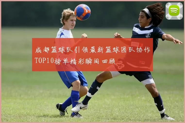 成都篮球队引领最新篮球团队协作TOP10榜单精彩瞬间回顾