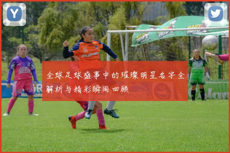 全球足球盛事中的璀璨明星名字全解析与精彩瞬间回顾