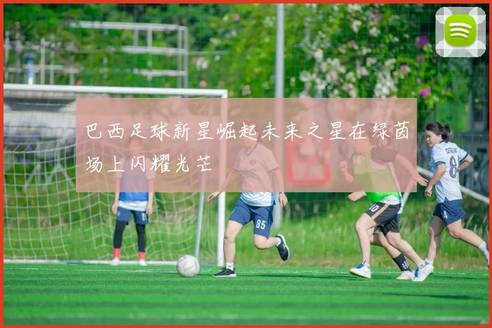 巴西足球新星崛起未来之星在绿茵场上闪耀光芒