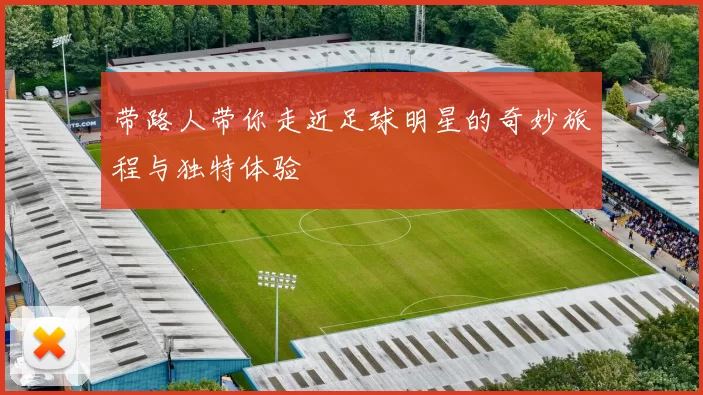 带路人带你走近足球明星的奇妙旅程与独特体验
