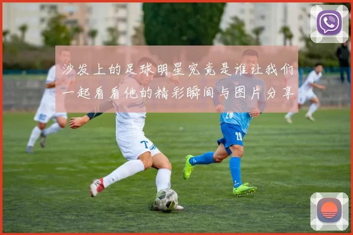 沙发上的足球明星究竟是谁让我们一起看看他的精彩瞬间与图片分享