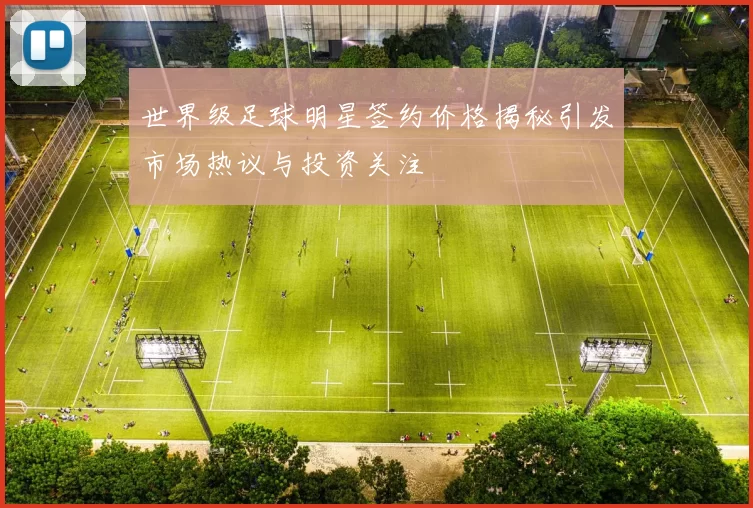 世界级足球明星签约价格揭秘引发市场热议与投资关注