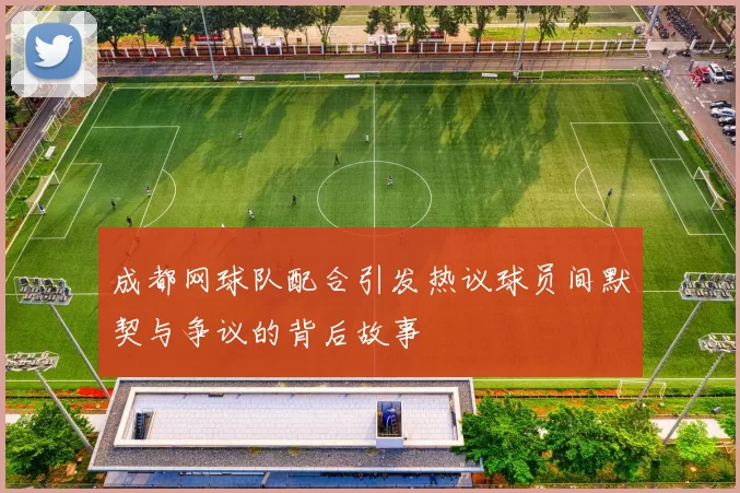 成都网球队配合引发热议球员间默契与争议的背后故事