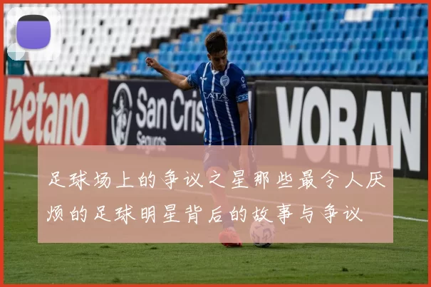 足球场上的争议之星那些最令人厌烦的足球明星背后的故事与争议