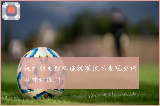 杭州羽毛球队选拔赛技术表现分析与评估探讨