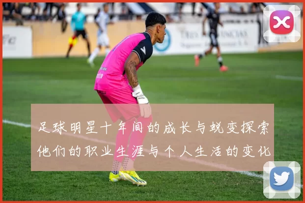 足球明星十年间的成长与蜕变探索他们的职业生涯与个人生活的变化