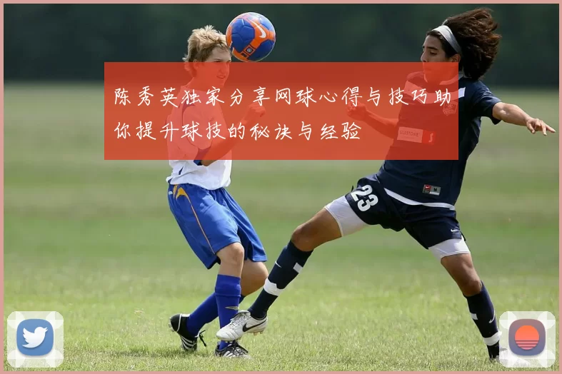 陈秀英独家分享网球心得与技巧助你提升球技的秘诀与经验