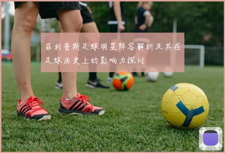 菲利普斯足球明星阵容解析及其在足球历史上的影响力探讨