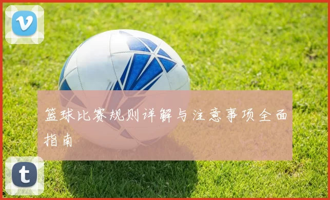 篮球比赛规则详解与注意事项全面指南
