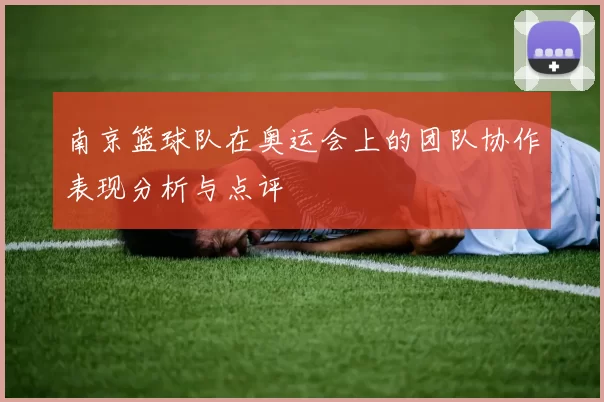 南京篮球队在奥运会上的团队协作表现分析与点评