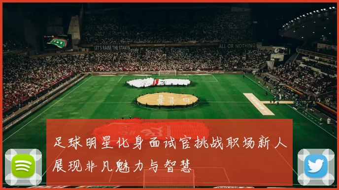 足球明星化身面试官挑战职场新人展现非凡魅力与智慧