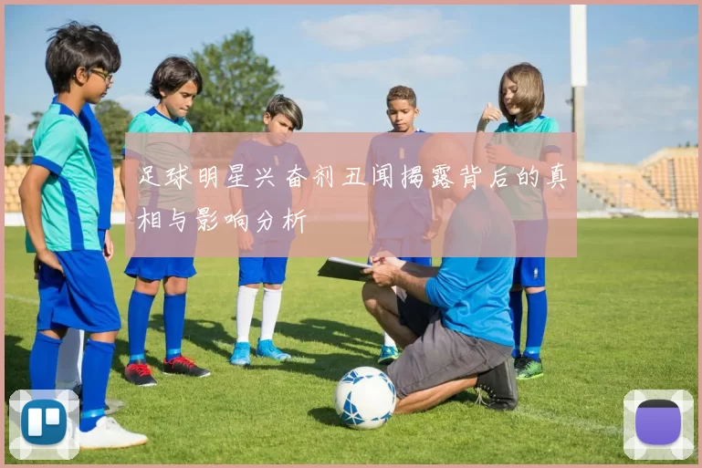 足球明星兴奋剂丑闻揭露背后的真相与影响分析