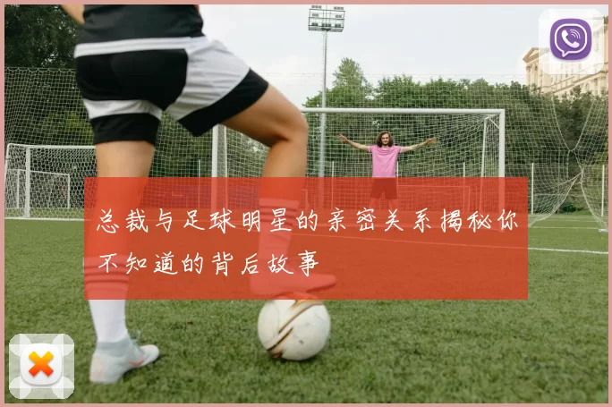 总裁与足球明星的亲密关系揭秘你不知道的背后故事