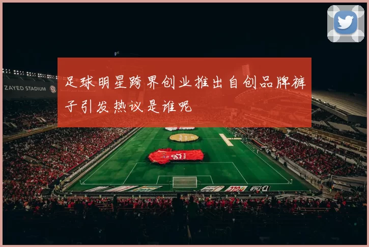 足球明星跨界创业推出自创品牌裤子引发热议是谁呢