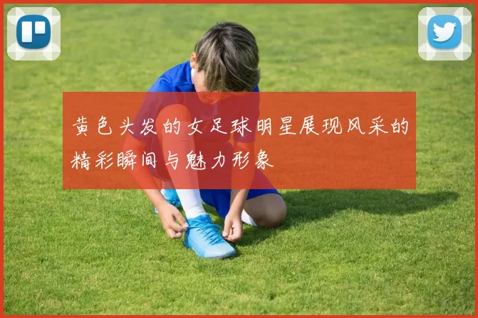黄色头发的女足球明星展现风采的精彩瞬间与魅力形象