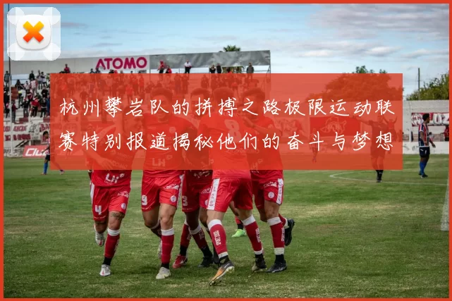 杭州攀岩队的拼搏之路极限运动联赛特别报道揭秘他们的奋斗与梦想
