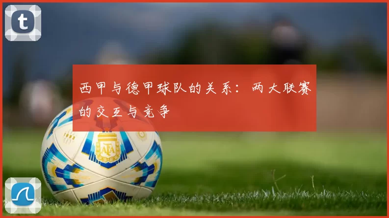 西甲与德甲球队的关系：两大联赛的交互与竞争