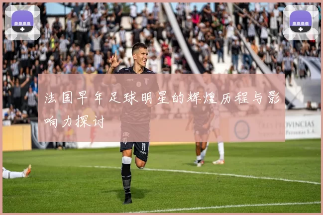 法国早年足球明星的辉煌历程与影响力探讨