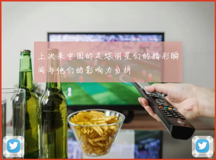 上次来中国的足球明星们的精彩瞬间与他们的影响力分析