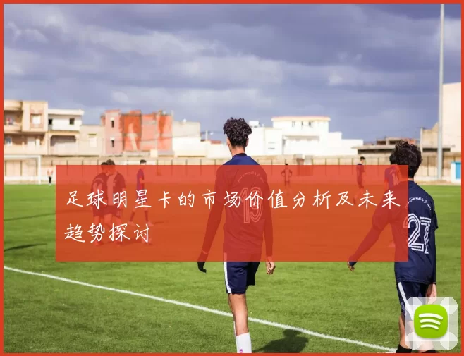 足球明星卡的市场价值分析及未来趋势探讨