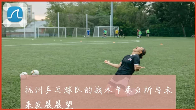 杭州乒乓球队的战术节奏分析与未来发展展望