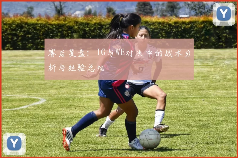 赛后复盘：IG与WE对决中的战术分析与经验总结