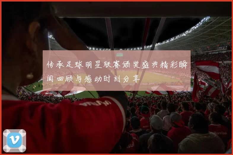 传承足球明星联赛颁奖盛典精彩瞬间回顾与感动时刻分享