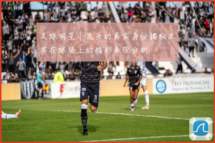 足球明星小鬼头的真实身份揭秘及其在球场上的精彩表现分析
