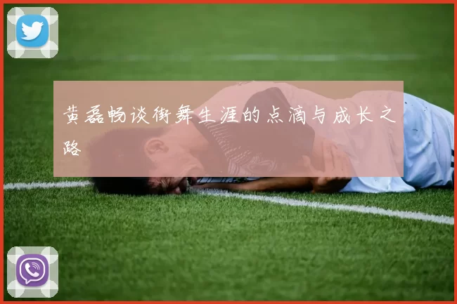 黄磊畅谈街舞生涯的点滴与成长之路