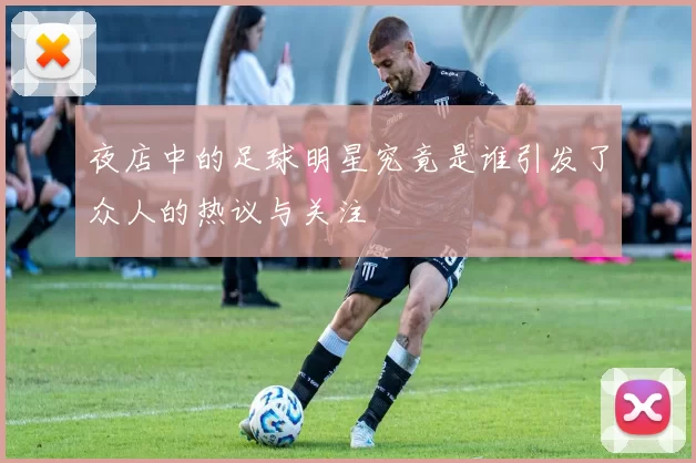 夜店中的足球明星究竟是谁引发了众人的热议与关注