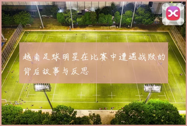 越南足球明星在比赛中遭遇战败的背后故事与反思