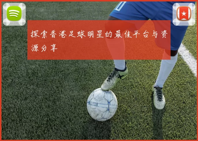 探索香港足球明星的最佳平台与资源分享