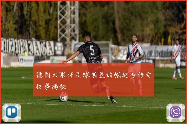德国大眼仔足球明星的崛起与传奇故事揭秘