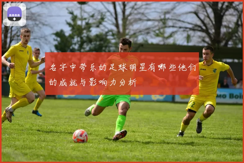 名字中带乐的足球明星有哪些他们的成就与影响力分析