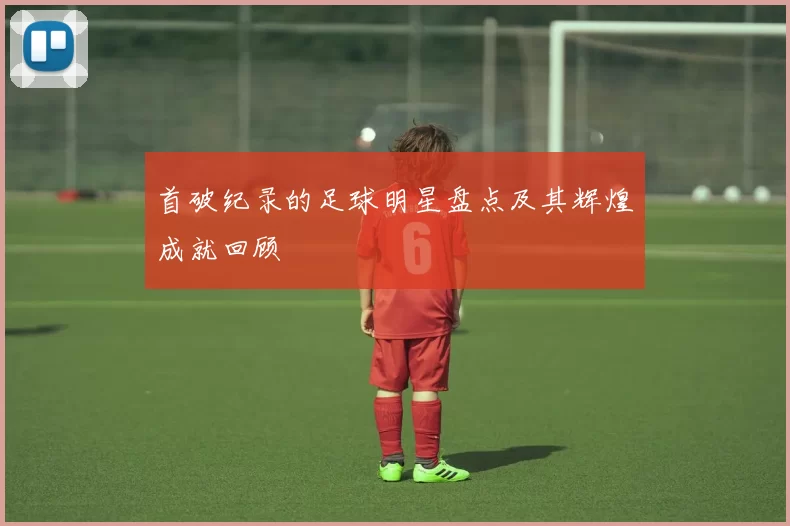 首破纪录的足球明星盘点及其辉煌成就回顾