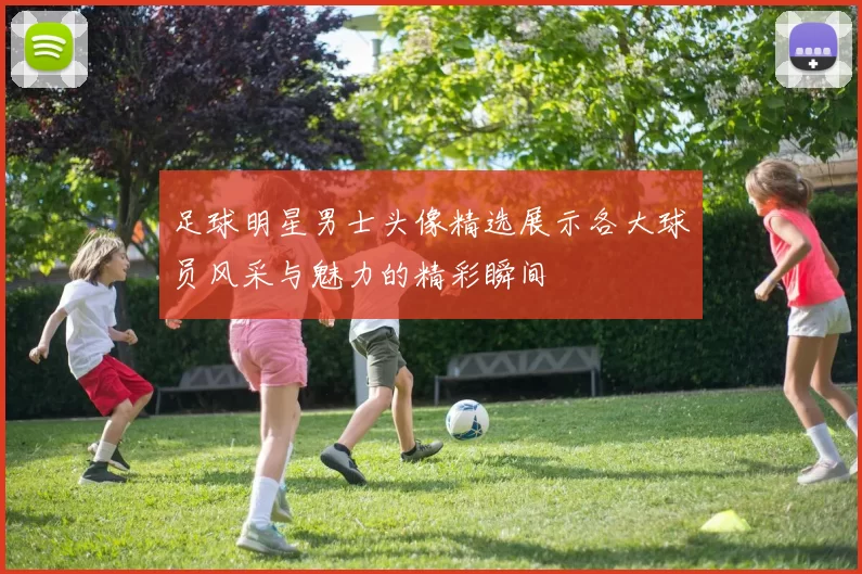 足球明星男士头像精选展示各大球员风采与魅力的精彩瞬间