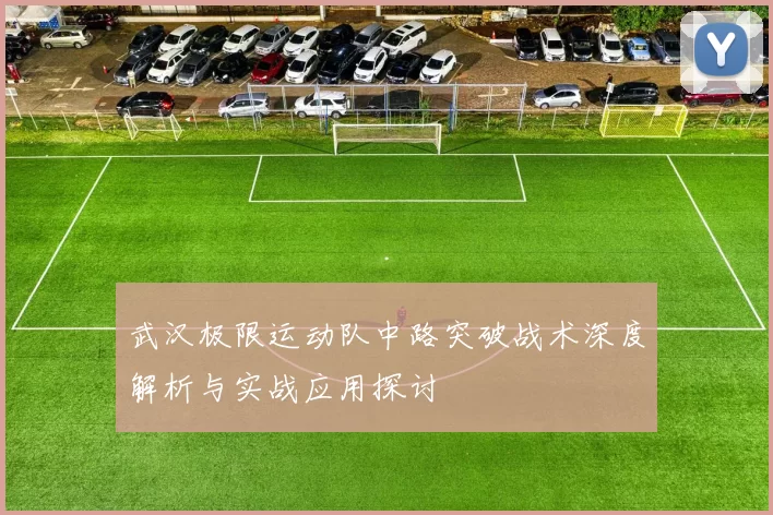 武汉极限运动队中路突破战术深度解析与实战应用探讨