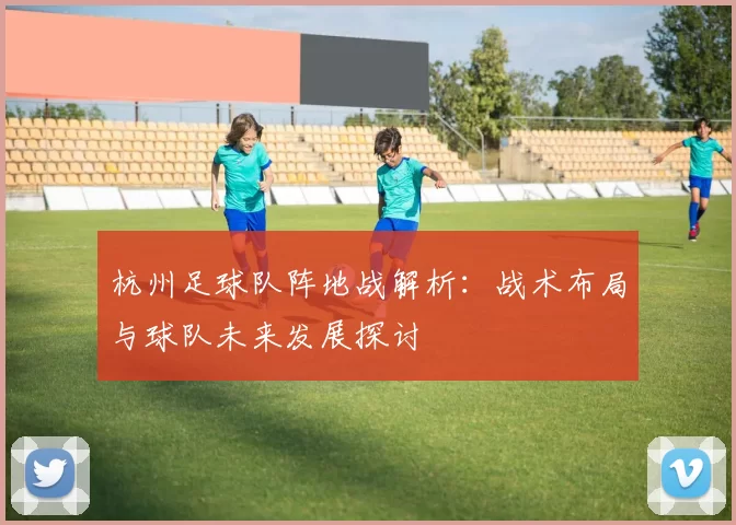 杭州足球队阵地战解析：战术布局与球队未来发展探讨