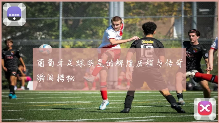 葡萄牙足球明星的辉煌历程与传奇瞬间揭秘