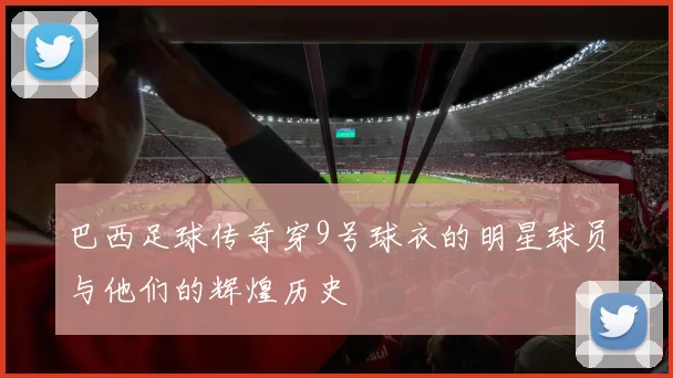 巴西足球传奇穿9号球衣的明星球员与他们的辉煌历史