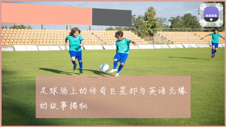 足球场上的传奇巨星却与英语无缘的故事揭秘