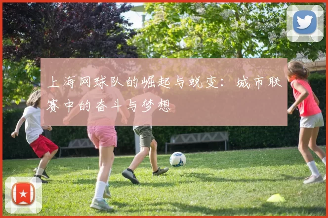 上海网球队的崛起与蜕变：城市联赛中的奋斗与梦想